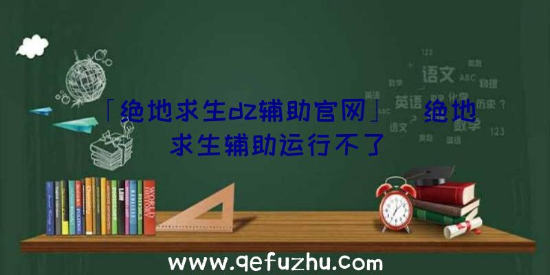 「绝地求生dz辅助官网」|绝地求生辅助运行不了